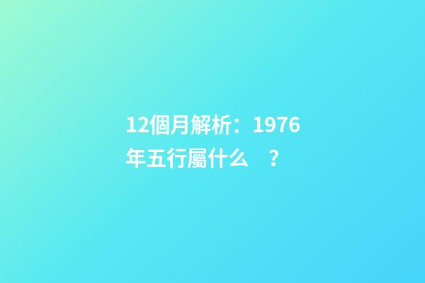 12個月解析：1976年五行屬什么？